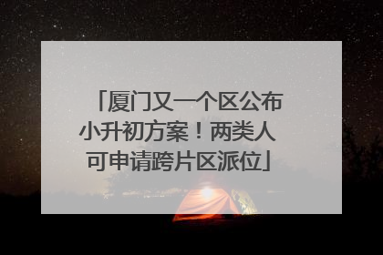 厦门又一个区公布小升初方案！两类人可申请跨片区派位