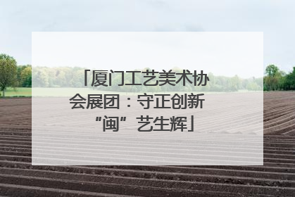 厦门工艺美术协会展团：守正创新 “闽”艺生辉