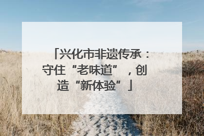 兴化市非遗传承：守住“老味道”，创造“新体验”