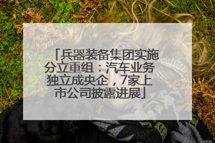 兵器装备集团实施分立重组：汽车业务独立成央企，7家上市公司披露进展