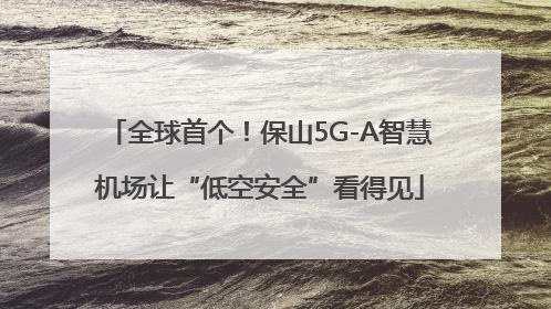 全球首个！保山5G-A智慧机场让“低空安全”看得见