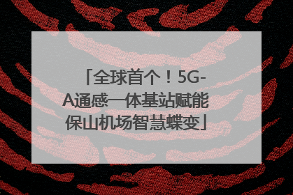 全球首个！5G-A通感一体基站赋能保山机场智慧蝶变