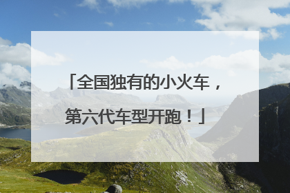 全国独有的小火车，第六代车型开跑！