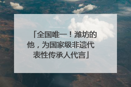 全国唯一！潍坊的他，为国家级非遗代表性传承人代言