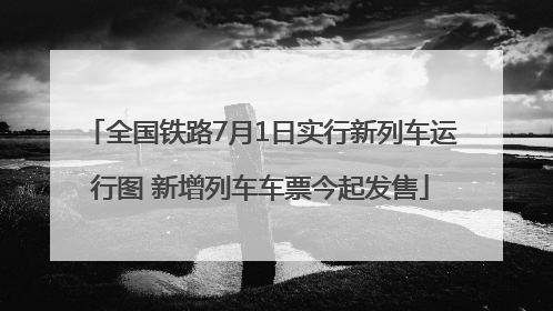 全国铁路7月1日实行新列车运行图 新增列车车票今起发售