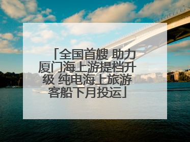 全国首艘 助力厦门海上游提档升级 纯电海上旅游客船下月投运