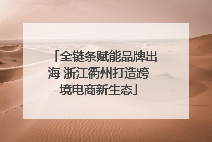 全链条赋能品牌出海 浙江衢州打造跨境电商新生态