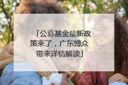 公募基金最新政策来了，广东博众带来详情解读