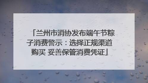 兰州市消协发布端午节粽子消费警示：选择正规渠道购买 妥善保管消费凭证