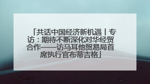 共话中国经济新机遇丨专访：期待不断深化对华经贸合作——访马耳他贸易局首席执行官布蒂吉格