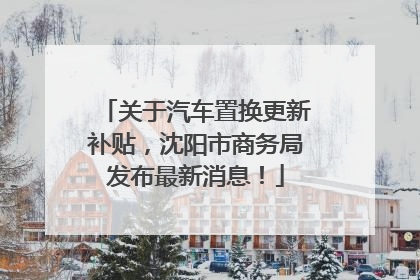 关于汽车置换更新补贴，沈阳市商务局发布最新消息！