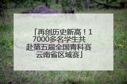 再创历史新高！17000多名学生共赴第五届全国青科赛云南省区域赛