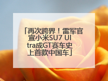 再次跨界！雷军官宣小米SU7 Ultra成GT赛车史上首款中国车