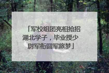 军校组团亮相抢招湖北学子，毕业授少尉军衔圆军旅梦