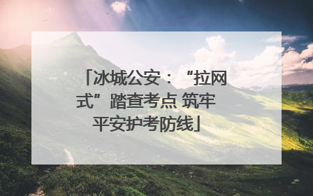 冰城公安：“拉网式”踏查考点 筑牢平安护考防线