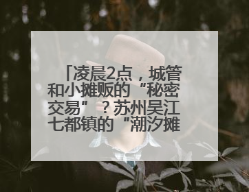 凌晨2点，城管和小摊贩的“秘密交易”？苏州吴江七都镇的“潮汐摊区”让城市管理有了人情味