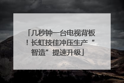 几秒钟一台电视背板！长虹技佳冲压生产“智造”提速升级