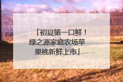初夏第一口鲜！绿之源家庭农场苹果桃新鲜上市