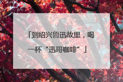 到绍兴鲁迅故里，喝一杯“迅哥咖啡”
