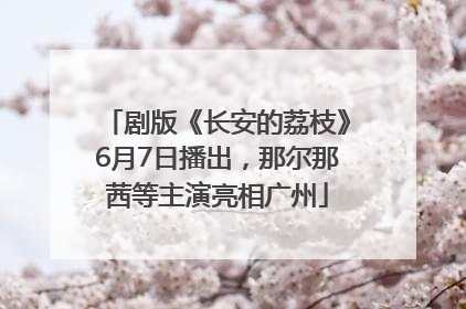 剧版《长安的荔枝》6月7日播出，那尔那茜等主演亮相广州