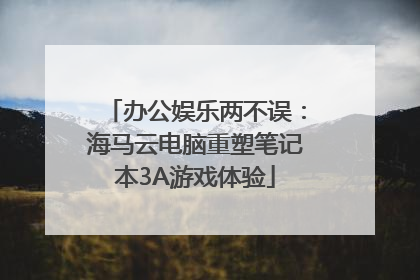 办公娱乐两不误：海马云电脑重塑笔记本3A游戏体验