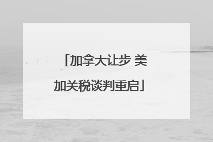 加拿大让步 美加关税谈判重启