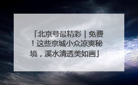 北京号最精彩｜免费！这些京城小众凉爽秘境，溪水清透美如画