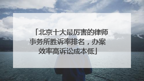 北京十大最厉害的律师事务所胜诉率排名，办案效率高诉讼成本低