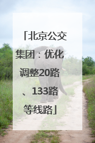 北京公交集团：优化调整20路、133路等线路
