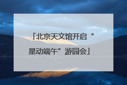 北京天文馆开启“星动端午”游园会