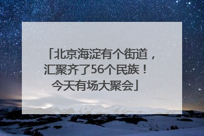 北京海淀有个街道，汇聚齐了56个民族！今天有场大聚会