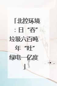 北控环境：日“吞”垃圾六百吨 年“吐”绿电一亿度