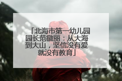 北海市第一幼儿园园长范徽丽：从大海到大山，坚信没有爱就没有教育