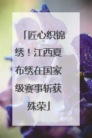 匠心织锦绣！江西夏布绣在国家级赛事斩获殊荣