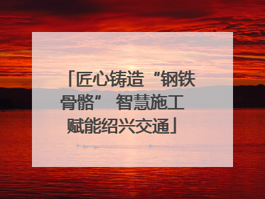 匠心铸造“钢铁骨骼” 智慧施工赋能绍兴交通