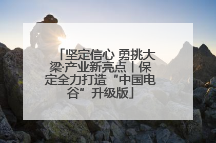 坚定信心 勇挑大梁·产业新亮点丨保定全力打造“中国电谷”升级版
