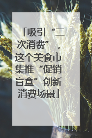 吸引“二次消费”，这个美食市集推“促销盲盒”创新消费场景