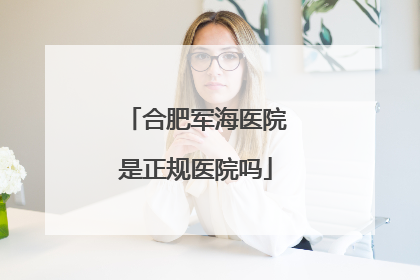 合肥军海医院是正规医院吗