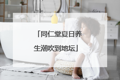 同仁堂夏日养生潮吹到地坛