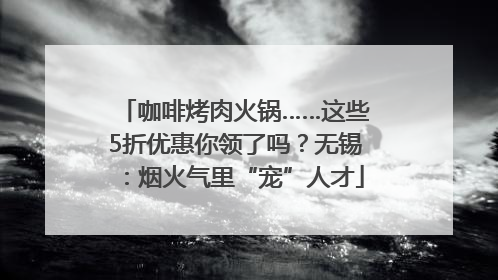 咖啡烤肉火锅……这些5折优惠你领了吗？无锡：烟火气里“宠”人才