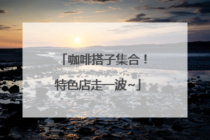 咖啡搭子集合！特色店走一波~