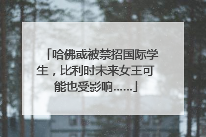 哈佛或被禁招国际学生，比利时未来女王可能也受影响……