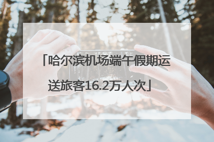 哈尔滨机场端午假期运送旅客16.2万人次