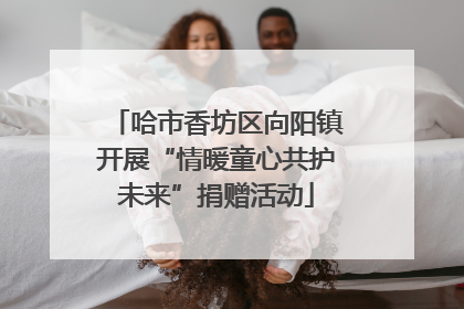 哈市香坊区向阳镇开展“情暖童心共护未来”捐赠活动