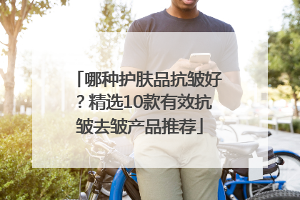 哪种护肤品抗皱好？精选10款有效抗皱去皱产品推荐