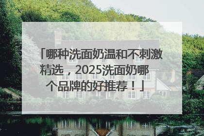 哪种洗面奶温和不刺激精选，2025洗面奶哪个品牌的好推荐！