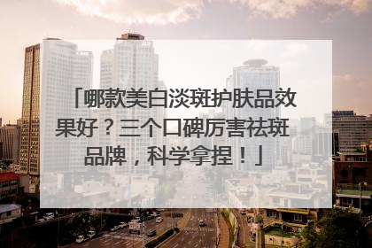 哪款美白淡斑护肤品效果好？三个口碑厉害祛斑品牌，科学拿捏！