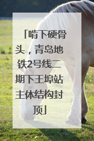 啃下硬骨头，青岛地铁2号线二期下王埠站主体结构封顶