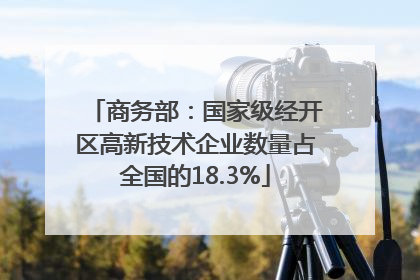 商务部：国家级经开区高新技术企业数量占全国的18.3%