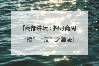 商都讲坛：探寻商周“璋”“瓦”之源流